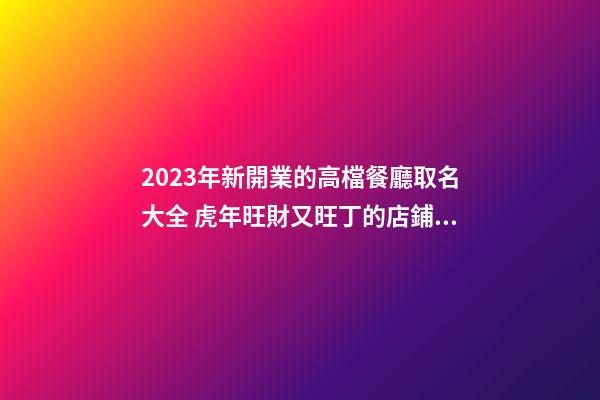 2023年新開業的高檔餐廳取名大全 虎年旺財又旺丁的店鋪名字-名學網-第1張-店鋪起名-玄機派